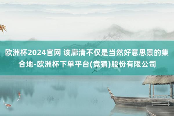 欧洲杯2024官网 该廓清不仅是当然好意思景的集合地-欧洲杯下单平台(竞猜)股份有限公司