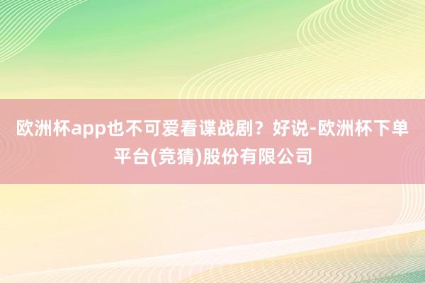 欧洲杯app也不可爱看谍战剧？好说-欧洲杯下单平台(竞猜)股份有限公司