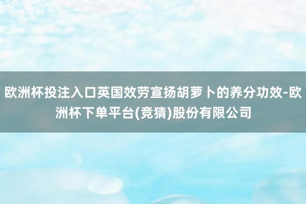 欧洲杯投注入口英国效劳宣扬胡萝卜的养分功效-欧洲杯下单平台(竞猜)股份有限公司
