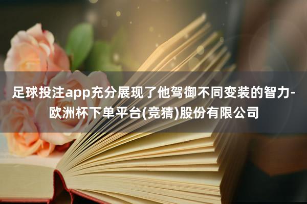 足球投注app充分展现了他驾御不同变装的智力-欧洲杯下单平台(竞猜)股份有限公司