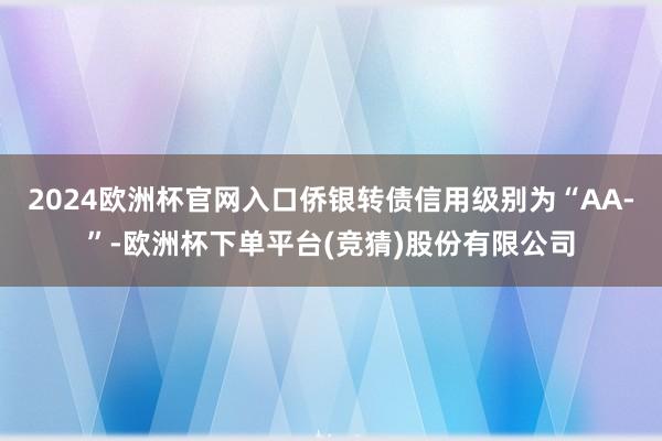 2024欧洲杯官网入口侨银转债信用级别为“AA-”-欧洲杯下单平台(竞猜)股份有限公司