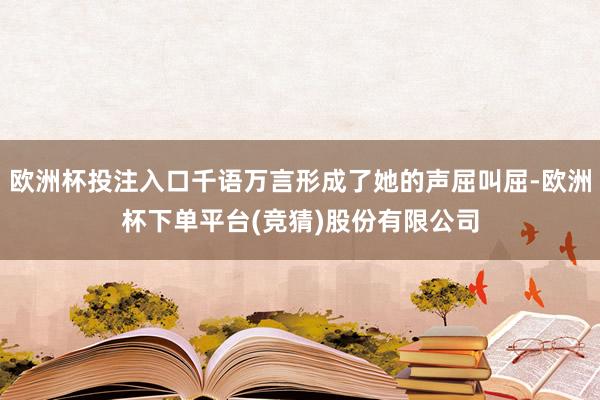 欧洲杯投注入口千语万言形成了她的声屈叫屈-欧洲杯下单平台(竞猜)股份有限公司