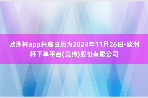 欧洲杯app开庭日历为2024年11月26日-欧洲杯下单平台(竞猜)股份有限公司