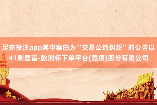 足球投注app其中案由为“交易公约纠纷”的公告以41则居首-欧洲杯下单平台(竞猜)股份有限公司