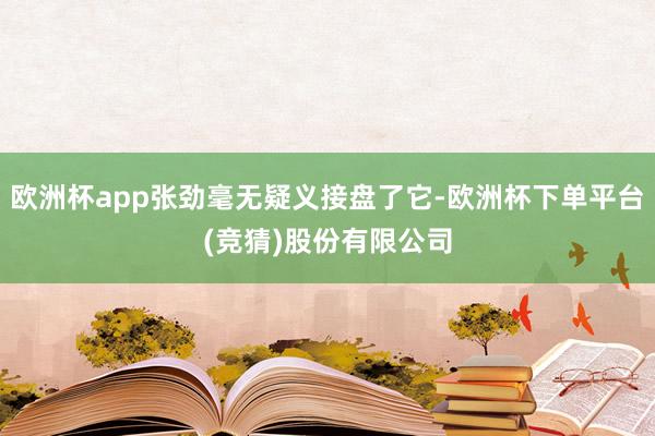 欧洲杯app张劲毫无疑义接盘了它-欧洲杯下单平台(竞猜)股份有限公司