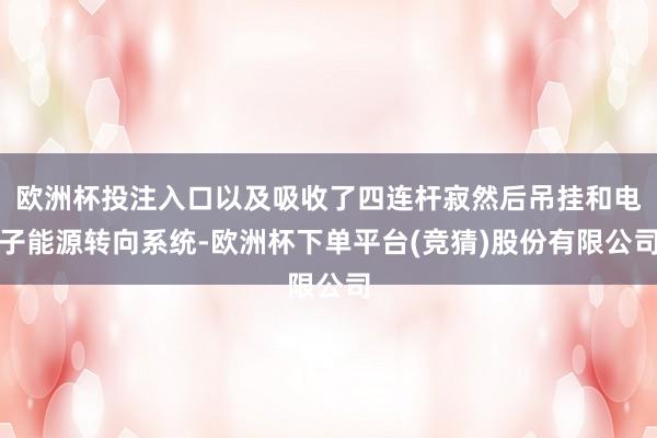 欧洲杯投注入口以及吸收了四连杆寂然后吊挂和电子能源转向系统-欧洲杯下单平台(竞猜)股份有限公司