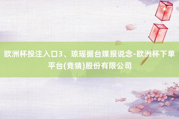 欧洲杯投注入口3、琼瑶据台媒报说念-欧洲杯下单平台(竞猜)股份有限公司