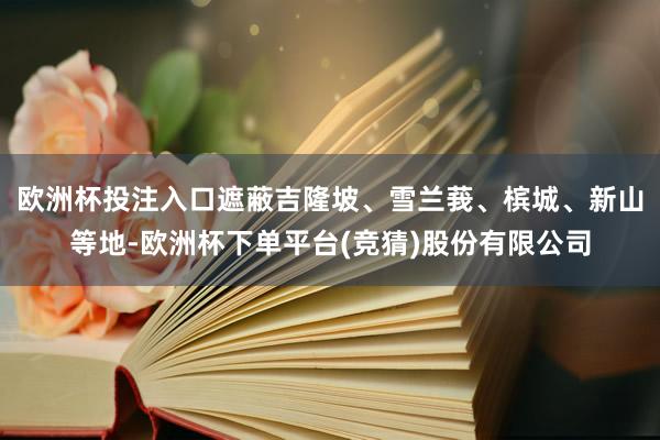 欧洲杯投注入口遮蔽吉隆坡、雪兰莪、槟城、新山等地-欧洲杯下单平台(竞猜)股份有限公司