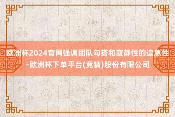 欧洲杯2024官网强调团队勾搭和寂静性的遑急性-欧洲杯下单平台(竞猜)股份有限公司