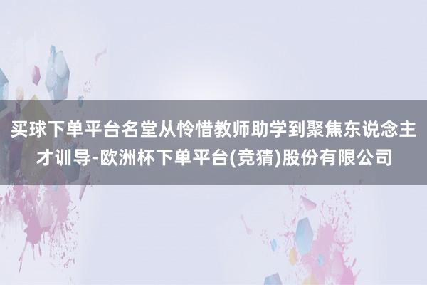 买球下单平台名堂从怜惜教师助学到聚焦东说念主才训导-欧洲杯下单平台(竞猜)股份有限公司