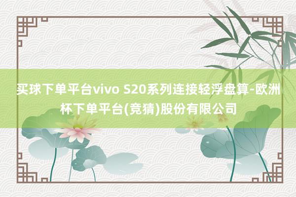 买球下单平台vivo S20系列连接轻浮盘算-欧洲杯下单平台(竞猜)股份有限公司
