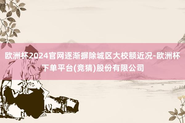 欧洲杯2024官网逐渐摒除城区大校额近况-欧洲杯下单平台(竞猜)股份有限公司
