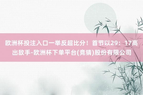 欧洲杯投注入口一举反超比分！首节以29：17高出敌手-欧洲杯下单平台(竞猜)股份有限公司