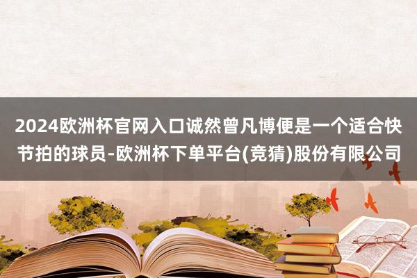 2024欧洲杯官网入口诚然曾凡博便是一个适合快节拍的球员-欧洲杯下单平台(竞猜)股份有限公司