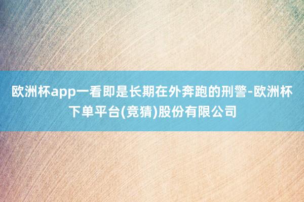 欧洲杯app一看即是长期在外奔跑的刑警-欧洲杯下单平台(竞猜)股份有限公司