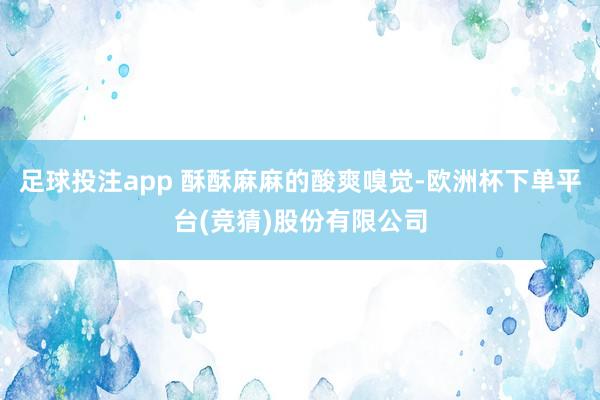 足球投注app 酥酥麻麻的酸爽嗅觉-欧洲杯下单平台(竞猜)股份有限公司