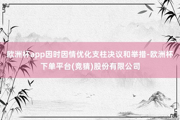 欧洲杯app因时因情优化支柱决议和举措-欧洲杯下单平台(竞猜)股份有限公司