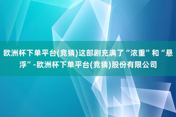 欧洲杯下单平台(竞猜)这部剧充满了“浓重”和“悬浮”-欧洲杯下单平台(竞猜)股份有限公司