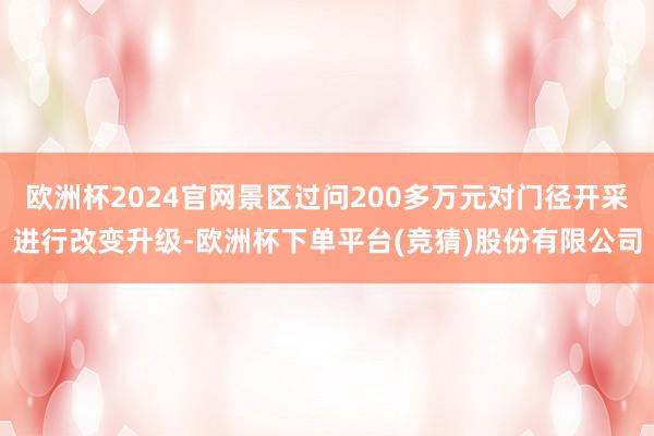 欧洲杯2024官网景区过问200多万元对门径开采进行改变升级-欧洲杯下单平台(竞猜)股份有限公司