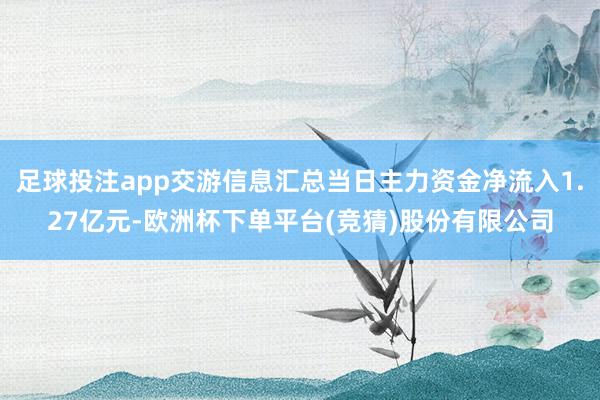 足球投注app交游信息汇总当日主力资金净流入1.27亿元-欧洲杯下单平台(竞猜)股份有限公司