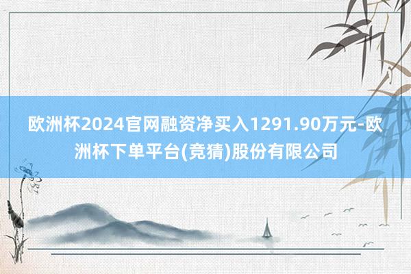 欧洲杯2024官网融资净买入1291.90万元-欧洲杯下单平台(竞猜)股份有限公司