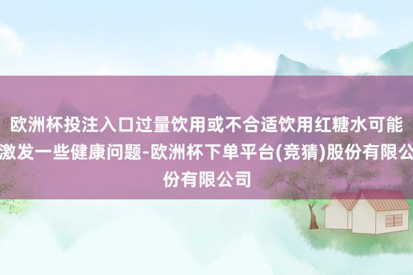 欧洲杯投注入口过量饮用或不合适饮用红糖水可能会激发一些健康问题-欧洲杯下单平台(竞猜)股份有限公司