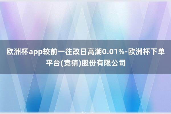 欧洲杯app较前一往改日高潮0.01%-欧洲杯下单平台(竞猜)股份有限公司