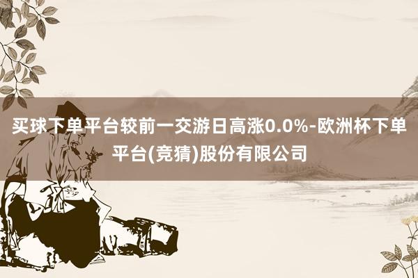 买球下单平台较前一交游日高涨0.0%-欧洲杯下单平台(竞猜)股份有限公司