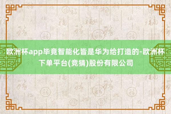 欧洲杯app毕竟智能化皆是华为给打造的-欧洲杯下单平台(竞猜)股份有限公司