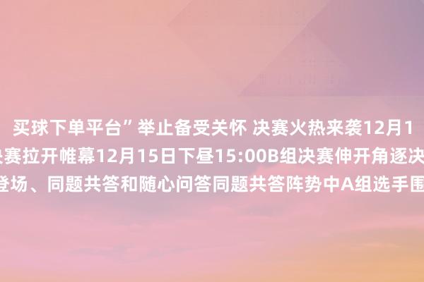 买球下单平台”举止备受关怀 决赛火热来袭12月15日上昼08:30A组决赛拉开帷幕12月15日下昼15:00B组决赛伸开角逐决赛开采三个阵势闪亮登场、同题共答和随心问答同题共答阵势中A组选手围绕一句话叫响“心目中的‘最安徽’”伸开评述B组选手展示创作的“看安徽·说安徽”主题视频作品精彩实质尽在安徽日报客户端！来日来直播页面为他们投票吧！    -欧洲杯下单平台(竞猜)股份有限公司
