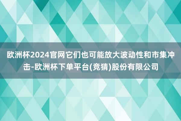 欧洲杯2024官网它们也可能放大波动性和市集冲击-欧洲杯下单平台(竞猜)股份有限公司
