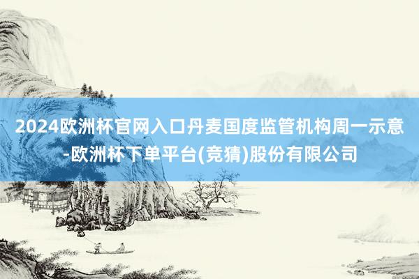 2024欧洲杯官网入口丹麦国度监管机构周一示意-欧洲杯下单平台(竞猜)股份有限公司