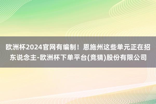 欧洲杯2024官网有编制！恩施州这些单元正在招东说念主-欧洲杯下单平台(竞猜)股份有限公司