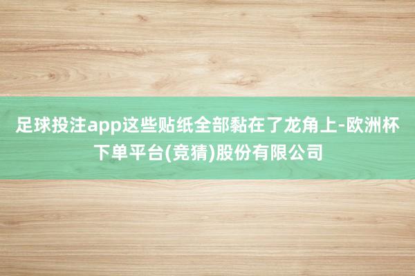 足球投注app这些贴纸全部黏在了龙角上-欧洲杯下单平台(竞猜)股份有限公司