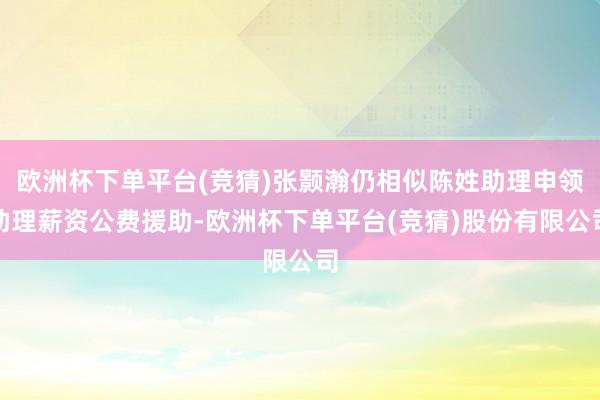 欧洲杯下单平台(竞猜)张颢瀚仍相似陈姓助理申领助理薪资公费援助-欧洲杯下单平台(竞猜)股份有限公司