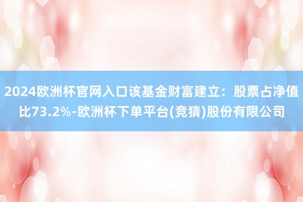 2024欧洲杯官网入口该基金财富建立：股票占净值比73.2%-欧洲杯下单平台(竞猜)股份有限公司