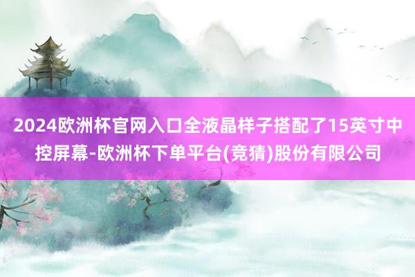 2024欧洲杯官网入口全液晶样子搭配了15英寸中控屏幕-欧洲杯下单平台(竞猜)股份有限公司