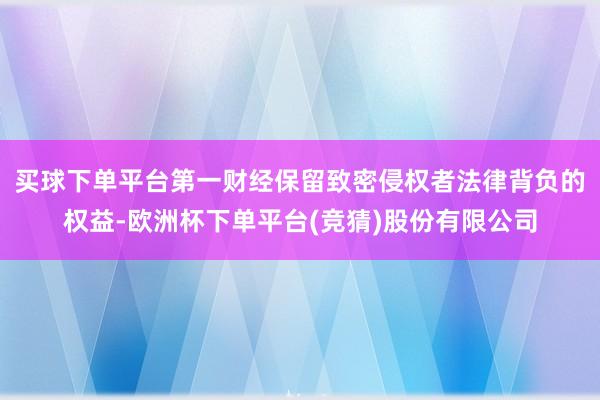 买球下单平台第一财经保留致密侵权者法律背负的权益-欧洲杯下单平台(竞猜)股份有限公司
