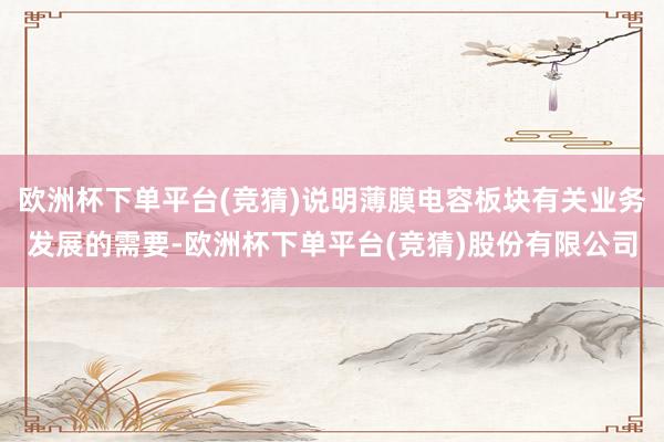 欧洲杯下单平台(竞猜)说明薄膜电容板块有关业务发展的需要-欧洲杯下单平台(竞猜)股份有限公司