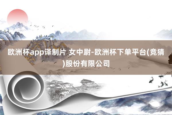 欧洲杯app译制片 女中尉-欧洲杯下单平台(竞猜)股份有限公司