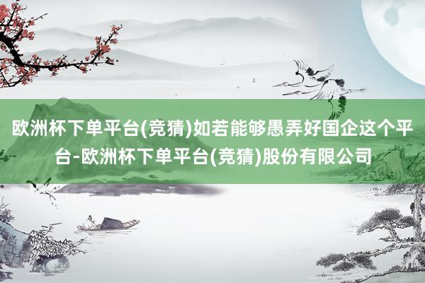 欧洲杯下单平台(竞猜)如若能够愚弄好国企这个平台-欧洲杯下单平台(竞猜)股份有限公司