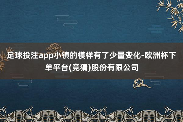 足球投注app小镇的模样有了少量变化-欧洲杯下单平台(竞猜)股份有限公司