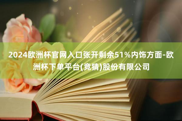 2024欧洲杯官网入口张开剩余51%内饰方面-欧洲杯下单平台(竞猜)股份有限公司