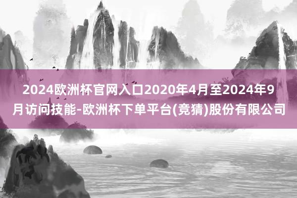 2024欧洲杯官网入口2020年4月至2024年9月访问技能-欧洲杯下单平台(竞猜)股份有限公司