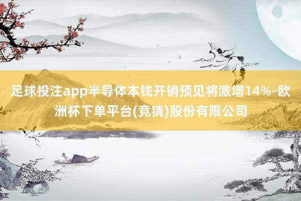 足球投注app半导体本钱开销预见将激增14%-欧洲杯下单平台(竞猜)股份有限公司