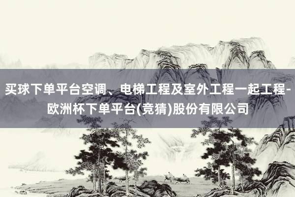 买球下单平台空调、电梯工程及室外工程一起工程-欧洲杯下单平台(竞猜)股份有限公司