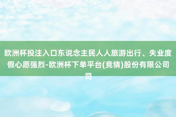 欧洲杯投注入口东说念主民人人旅游出行、失业度假心愿强烈-欧洲杯下单平台(竞猜)股份有限公司