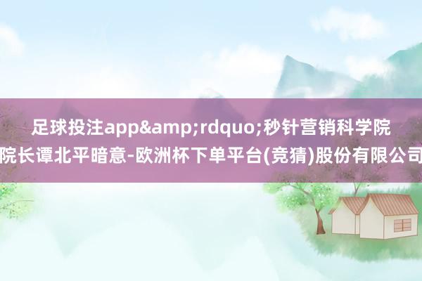足球投注app&rdquo;秒针营销科学院院长谭北平暗意-欧洲杯下单平台(竞猜)股份有限公司