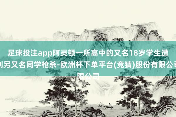 足球投注app阿灵顿一所高中的又名18岁学生遭到另又名同学枪杀-欧洲杯下单平台(竞猜)股份有限公司