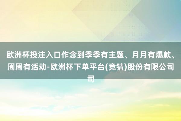 欧洲杯投注入口作念到季季有主题、月月有爆款、周周有活动-欧洲杯下单平台(竞猜)股份有限公司